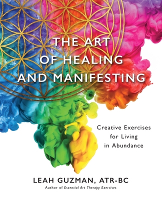 The Art of Healing and Manifesting: Creative Exercises for Living in Abundance - Atr-bc Leah Guzman