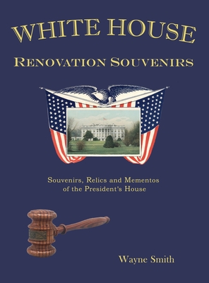 White House Renovation Souvenirs: Souvenirs, Relics and Mementos of the President's House - Wayne Smith