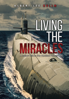 Living The MIRACLES: A Sailor's Life in the Nuclear Power Age - Albert Lee Kelln