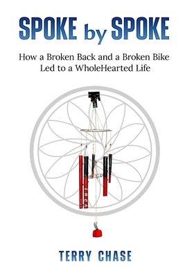 Spoke by Spoke: How a Broken Back and a Broken Back Led to a WholeHearted Life - Terry M. Chase