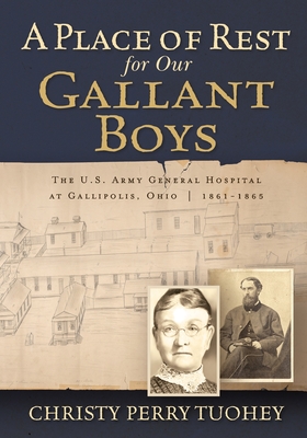 A Place of Rest for our Gallant Boys: The U.S. Army General Hospital at Gallipolis, Ohio 1861-1865 - Christy Perry Tuohey