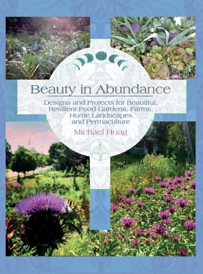 Beauty in Abundance: Designs and Projects for Beautiful, Resilient Food Gardens, Farms, Home Landscapes, and Permaculture - Michael Hoag