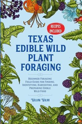 Texas Edible Wild Plant Foraging: Beginner Foraging Field Guide for Finding, Identifying, Harvesting, and Preparing Edible Wild Food - Willow Walsh
