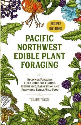 Pacific Northwest Edible Plant Foraging: Beginner Foraging Field Guide for Finding, Identifying, Harvesting, and Preparing Edible Wild Food - Willow Walsh