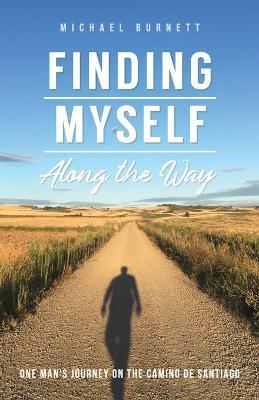 Finding Myself Along the Way: One Man's Journey on the Camino de Santiago - Michael Burnett