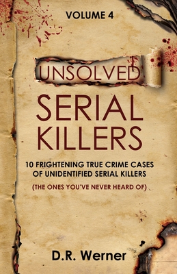 Unsolved Serial Killers - Volume 4: 10 Frightening True Crime Cases of Unidentified Serial Killers (The Ones You've Never Heard of) - D. R. Werner