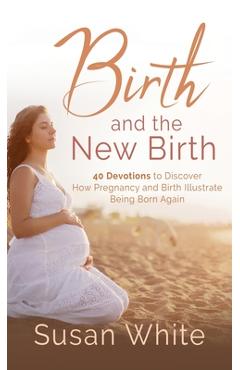 Coperta cărții 'Birth and the New Birth: 40 Devotions to Discover How Pregnancy and Birth Illustrate Being Born Again - Susan M. White'