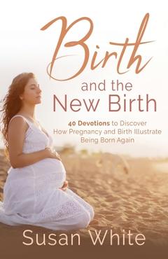 Coperta cărții 'Birth and the New Birth: 40 Devotions to Discover How Pregnancy and Birth Illustrate Being Born Again - Susan M. White'