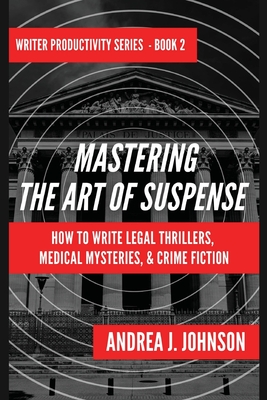 Mastering the Art of Suspense: How to Write Legal Thrillers, Medical Mysteries, & Crime Fiction - Andrea J. Johnson