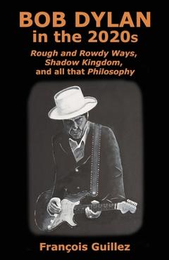 Coperta cărții 'Bob Dylan in the 2020s: Rough and Rowdy Ways, Shadow Kingdom, and all that Philosophy - François Guillez'