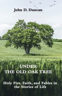 Under the Old Oak Tree: Holy Fire, Faith, and Fables in the Stories of Life: Holy Fire, Faith, and Fables - John Duncan
