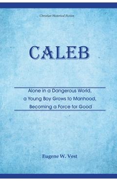 Coperta cărții 'Caleb: Alone in a Dangerous World, a Young Boy Grows to Manhood, Becoming a Force for Good - Eugene W. Vest'