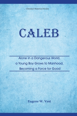 Coperta cărții 'Caleb: Alone in a Dangerous World, a Young Boy Grows to Manhood, Becoming a Force for Good - Eugene W. Vest'
