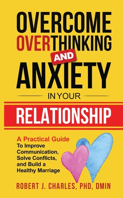 Overcome Overthinking and Anxiety in Your Relationship: A Practical Guide to Improve Communication, Solve Conflicts and Build a Healthy Marriage - Robert J. Charles