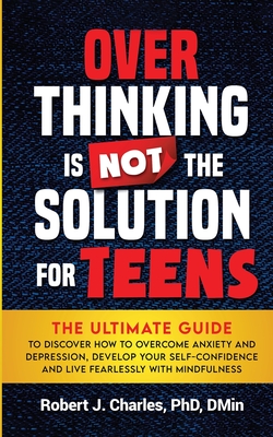 Overthinking Is Not the Solution For Teens: The Ultimate Guide to Discover How to Overcome Anxiety and Depression, Develop Your SelfConfidence and Liv - Robert J. Charles