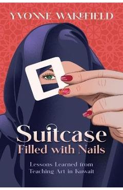 Coperta cărții 'Suitcase Filled with Nails: Lessons Learned from Teaching Art in Kuwait - Yvonne M. Wakefield'