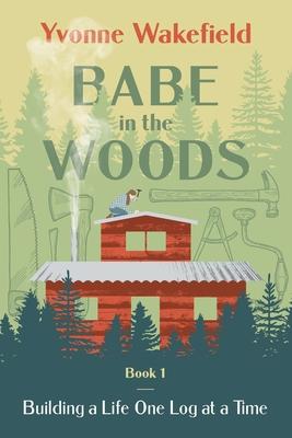Babe in the Woods: Building a Life One Log at a Time - Yvonne Wakefield
