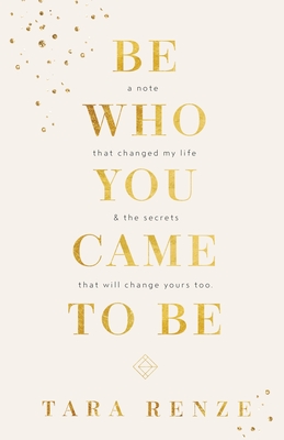 Be Who You Came To Be: A Note That Changed My Life & The Secrets That Will Change Yours Too - Tara Renze