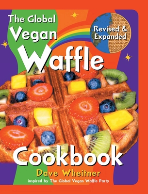 The Global Vegan Waffle Cookbook: 106 Dairy-Free, Egg-Free Recipes for Waffles & Toppings, Including Gluten-Free, Easy, Exotic, Sweet, Spicy, & Savory - Dave Wheitner