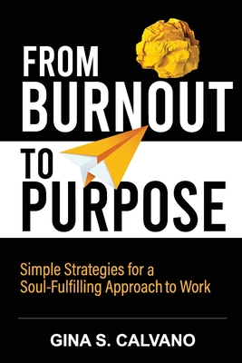 From Burnout to Purpose: Simple Strategies for a Soul-Fulfilling Approach to Work - Gina S. Calvano