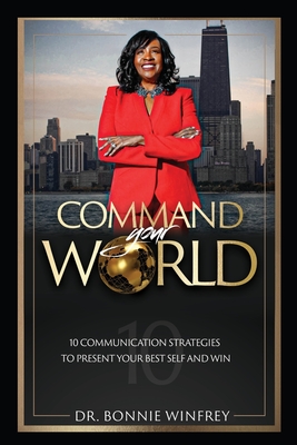 Command Your World: Ten Communication Strategies to Present Your Best Self and Win - Bonnie Winfrey