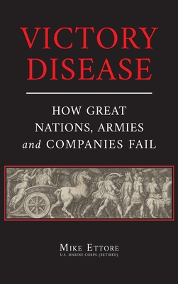Victory Disease: How Great Nations, Armies and Companies Fail - Mike Ettore