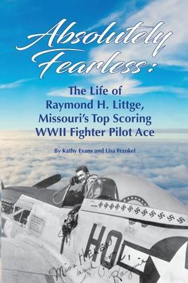 Absolutely Fearless: The Life of Raymond H. Littge, Missouri's Top Scoring WWII Fighter Pilot Ace (B&W Version) - Kathy Evans