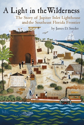 A Light in the Wilderness: The Story of Jupiter Inlet Lighthouse and the Southeast Florida Frontier - James D. Snyder