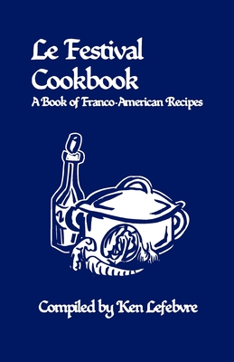 Le Festival Cookbook: A Book of Franco-American Recipes - Ken Lefebvre