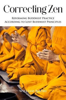 Correcting Zen: Reforming Buddhist Practice According to Lost Buddhist Principles - William Bodri
