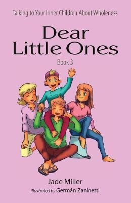 Dear Little Ones (Book 3): Talking to Your Inner Children About Wholeness - Jade Miller