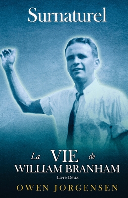 Livre Deux - Surnaturelle: La Vie De William Branham: Le Jeune Homme Et Son Désespoir (1933 - 1946) - Owen Jorgensen