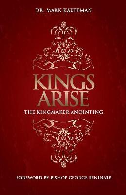 Kings Arise: The Kingmaker Anointing - Mark Kauffman