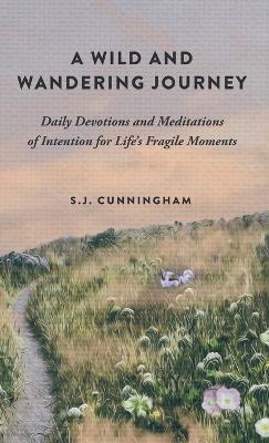 A Wild and Wandering Journey: Daily Devotions and Meditations of Intention for Life's Fragile Moments - S. J. Cunningham