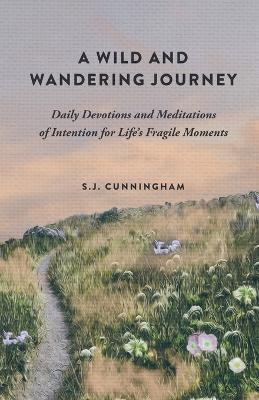 A Wild and Wandering Journey: Daily Devotions and Meditations of Intention for Life's Fragile Moments - S. J. Cunningham