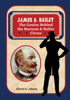James A. Bailey: The Genius Behind the Barnum & Bailey Circus - Gloria G. Adams