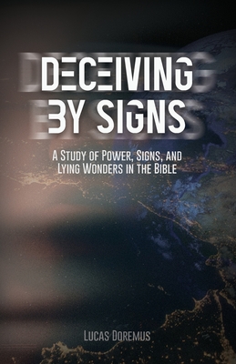 Deceiving by Signs: A Study of Power, Signs, and Lying Wonders in the Bible - Lucas Doremus
