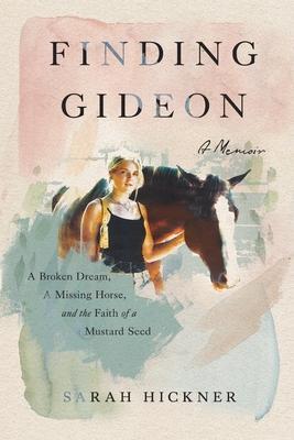 Finding Gideon: A Broken Dream, a Missing Horse, and the Faith of a Mustard Seed - Sarah Hickner