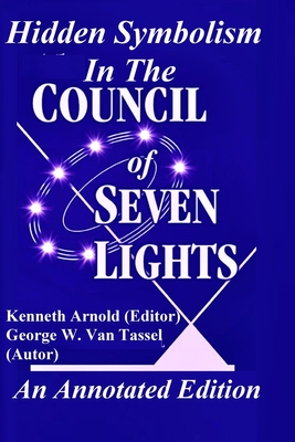 Hidden Symbolism In The COUNCIL OF THE SEVEN LIGHTS An Annotated Edition - George W. Van Tassel
