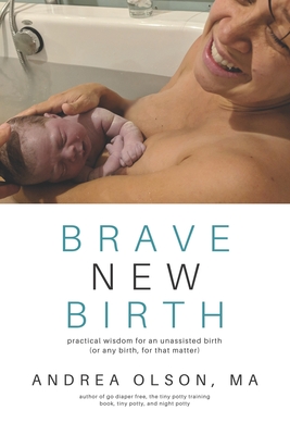 Brave New Birth: Practical wisdom for an unassisted birth (or any birth, for that matter) - Andrea Olson