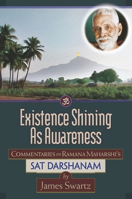 Existence Shining As Awareness: Commentaries on Ramana Maharshi's Sat Darshanam - James Swartz