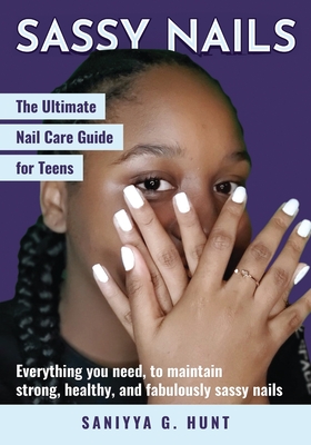Sassy Nails: The Ultimate Nail Care Guide for Teens: The Ultimate Nail Care Guide for Teens - Saniyya G. Hunt