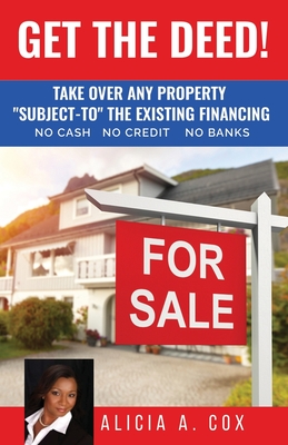 Get the Deed! Subject-To the Existing Financing: How to Get Rich Buying and Selling Houses... No Cash, No Credit, No Banks, No Kidding - Alicia A. Cox