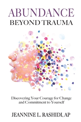 Abundance Beyond Trauma: Discovering Your Courage for Change and Commitment to Yourself - Jeannine L. Rashidi
