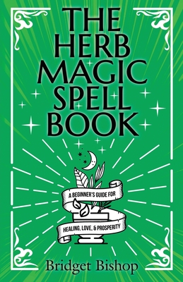 The Herb Magic Spell Book: A Beginner's Guide For Spells for Love, Health, Wealth, and More - Bridget Bishop