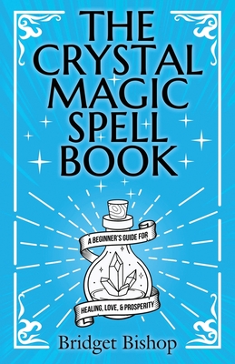 The Crystal Magic Spell Book: A Beginner's Guide For Healing, Love, and Prosperity - Bridget Bishop