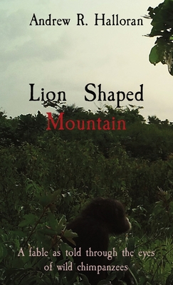 Lion Shaped Mountain: A fable as told through the eyes of wild chimpanzees - Andrew R. Halloran