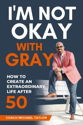 Coperta cărții 'I'm Not Okay With Gray: How To Create An Extraordinary Life After 50 - Coach Michael Taylor'