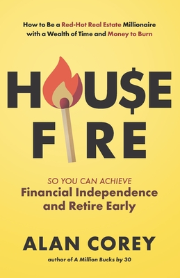 House FIRE [Financial Independence, Retire Early]: How to Be a Red-Hot Real Estate Millionaire with a Wealth of Time and Money to Burn - Alan Corey