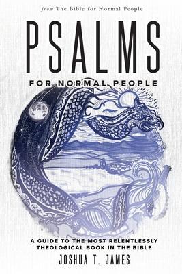 Psalms for Normal People: A Guide to the Most Relentlessly Theological Book in the Bible - Joshua T. James